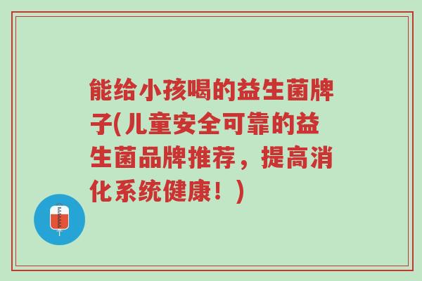 能给小孩喝的益生菌牌子(儿童安全可靠的益生菌品牌推荐,提高消化系统健康!)-第1张图片-超越 能给小孩喝的益生菌牌子(儿童安全可靠的益生菌品牌推荐,提高消化系统健康!)-第1张图片-超越