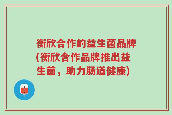 衡欣合作的益生菌品牌(衡欣合作品牌推出益生菌,助力肠道健康)-第1张图片-超越 衡欣合作的益生菌品牌(衡欣合作品牌推出益生菌,助力肠道健康)-第1张图片-超越