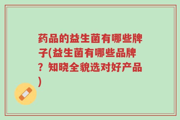 药品的益生菌有哪些牌子(益生菌有哪些品牌?知晓全貌选对好产品)-第1张图片-超越 药品的益生菌有哪些牌子(益生菌有哪些品牌?知晓全貌选对好产品)-第1张图片-超越
