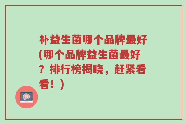 补益生菌哪个品牌最好(哪个品牌益生菌最好?排行榜揭晓,赶紧看看!)-第1张图片-超越 补益生菌哪个品牌最好(哪个品牌益生菌最好?排行榜揭晓,赶紧看看!)-第1张图片-超越