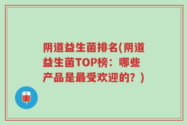 阴道益生菌排名(阴道益生菌TOP榜:哪些产品是最受欢迎的?)-第1张图片-超越 阴道益生菌排名(阴道益生菌TOP榜:哪些产品是最受欢迎的?)-第1张图片-超越