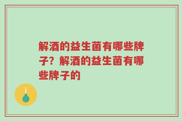 解酒的益生菌有哪些牌子?解酒的益生菌有哪些牌子的-第1张图片-超越 解酒的益生菌有哪些牌子?解酒的益生菌有哪些牌子的-第1张图片-超越