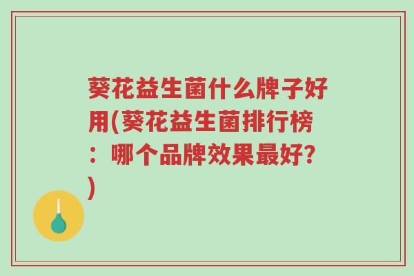 葵花益生菌什么牌子好用(葵花益生菌排行榜:哪个品牌效果最好?)-第1张图片-超越 葵花益生菌什么牌子好用(葵花益生菌排行榜:哪个品牌效果最好?)-第1张图片-超越