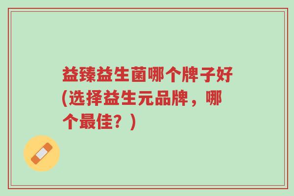 益臻益生菌哪个牌子好(选择益生元品牌,哪个最佳?)-第1张图片-超越 益臻益生菌哪个牌子好(选择益生元品牌,哪个最佳?)-第1张图片-超越