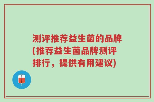 测评推荐益生菌的品牌(推荐益生菌品牌测评排行,提供有用建议)-第1张图片-超越 测评推荐益生菌的品牌(推荐益生菌品牌测评排行,提供有用建议)-第1张图片-超越