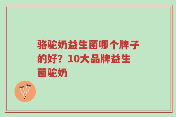 骆驼奶益生菌哪个牌子的好?10大品牌益生菌驼奶-第1张图片-超越 骆驼奶益生菌哪个牌子的好?10大品牌益生菌驼奶-第1张图片-超越