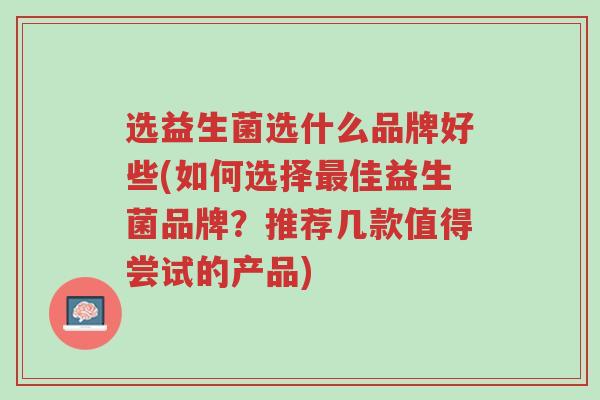 选益生菌选什么品牌好些(如何选择最佳益生菌品牌?推荐几款值得尝试的产品)-第1张图片-超越 选益生菌选什么品牌好些(如何选择最佳益生菌品牌?推荐几款值得尝试的产品)-第1张图片-超越