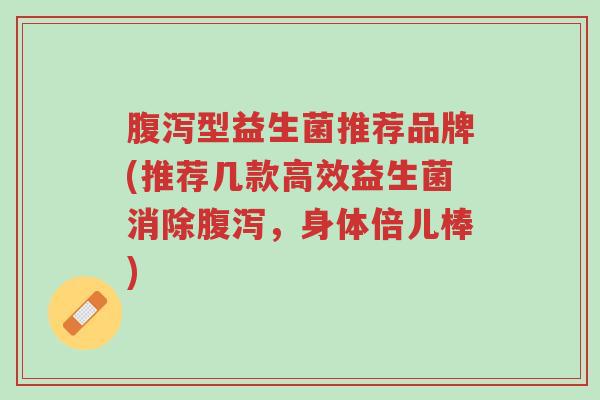 腹泻型益生菌推荐品牌(推荐几款高效益生菌消除腹泻,身体倍儿棒)-第1张图片-超越 腹泻型益生菌推荐品牌(推荐几款高效益生菌消除腹泻,身体倍儿棒)-第1张图片-超越