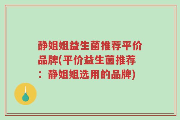 静姐姐益生菌推荐平价品牌(平价益生菌推荐：静姐姐选用的品牌)-第1张图片-超越