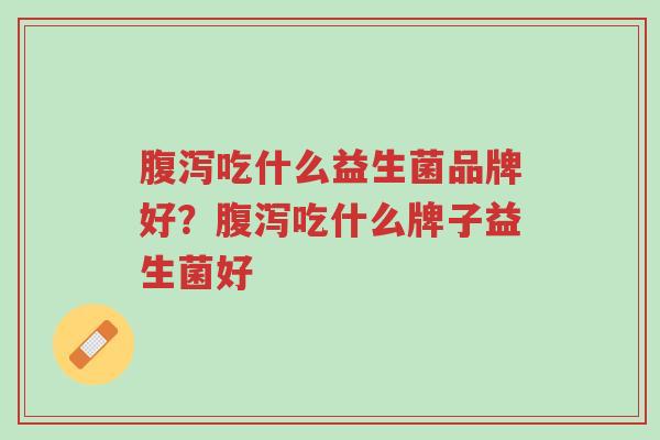腹泻吃什么益生菌品牌好?腹泻吃什么牌子益生菌好-第1张图片-超越 腹泻吃什么益生菌品牌好?腹泻吃什么牌子益生菌好-第1张图片-超越