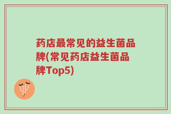 药店最常见的益生菌品牌(常见药店益生菌品牌Top5)-第1张图片-超越