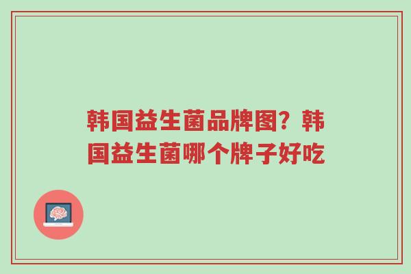 韩国益生菌品牌图?韩国益生菌哪个牌子好吃-第1张图片-超越 韩国益生菌品牌图?韩国益生菌哪个牌子好吃-第1张图片-超越