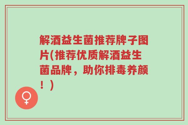 解酒益生菌推荐牌子图片(推荐优质解酒益生菌品牌,助你排毒养颜!)-第1张图片-超越 解酒益生菌推荐牌子图片(推荐优质解酒益生菌品牌,助你排毒养颜!)-第1张图片-超越