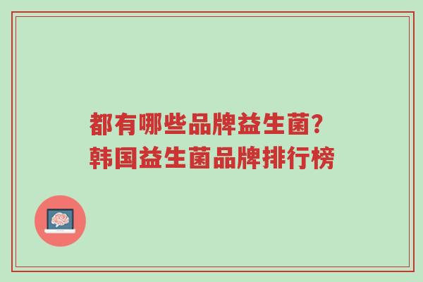 都有哪些品牌益生菌?韩国益生菌品牌排行榜-第1张图片-超越 都有哪些品牌益生菌?韩国益生菌品牌排行榜-第1张图片-超越