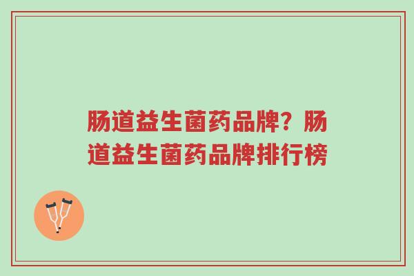 肠道益生菌药品牌?肠道益生菌药品牌排行榜-第1张图片-超越 肠道益生菌药品牌?肠道益生菌药品牌排行榜-第1张图片-超越