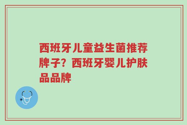 西班牙儿童益生菌推荐牌子?西班牙婴儿护肤品品牌-第1张图片-超越 西班牙儿童益生菌推荐牌子?西班牙婴儿护肤品品牌-第1张图片-超越