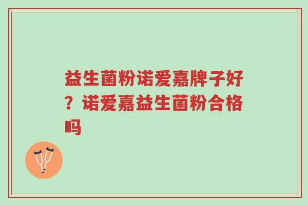 益生菌粉诺爱嘉牌子好？诺爱嘉益生菌粉合格吗-第1张图片-超越