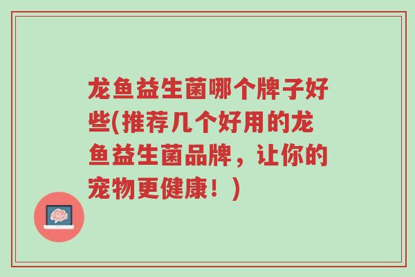 龙鱼益生菌哪个牌子好些(推荐几个好用的龙鱼益生菌品牌,让你的宠物更健康!)-第1张图片-超越 龙鱼益生菌哪个牌子好些(推荐几个好用的龙鱼益生菌品牌,让你的宠物更健康!)-第1张图片-超越