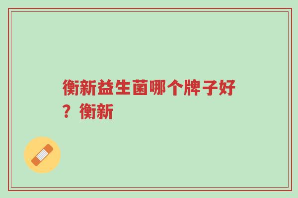 衡新益生菌哪个牌子好?衡新-第1张图片-超越 衡新益生菌哪个牌子好?衡新-第1张图片-超越