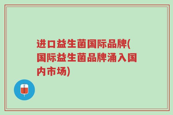 进口益生菌国际品牌(国际益生菌品牌涌入国内市场)-第1张图片-超越 进口益生菌国际品牌(国际益生菌品牌涌入国内市场)-第1张图片-超越