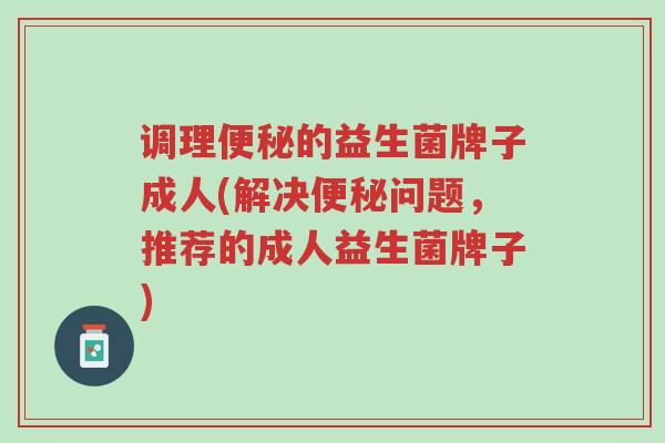 调理便秘的益生菌牌子成人(解决便秘问题,推荐的成人益生菌牌子)-第1张图片-超越 调理便秘的益生菌牌子成人(解决便秘问题,推荐的成人益生菌牌子)-第1张图片-超越