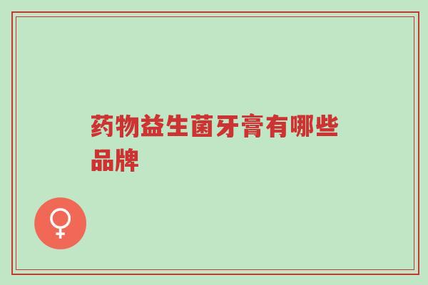 药物益生菌牙膏有哪些品牌-第1张图片-超越 药物益生菌牙膏有哪些品牌-第1张图片-超越