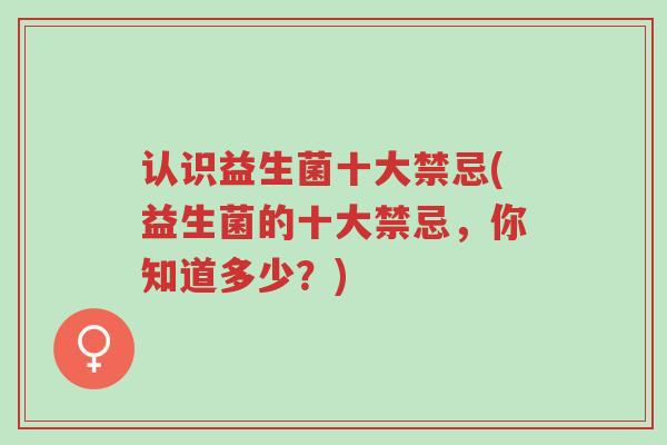 认识益生菌十大禁忌(益生菌的十大禁忌,你知道多少?)-第1张图片-超越 认识益生菌十大禁忌(益生菌的十大禁忌,你知道多少?)-第1张图片-超越