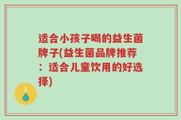 适合小孩子喝的益生菌牌子(益生菌品牌推荐:适合儿童饮用的好选择)-第1张图片-超越 适合小孩子喝的益生菌牌子(益生菌品牌推荐:适合儿童饮用的好选择)-第1张图片-超越