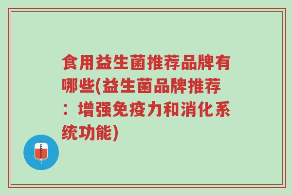 食用益生菌推荐品牌有哪些(益生菌品牌推荐：增强免疫力和消化系统功能)-第1张图片-超越