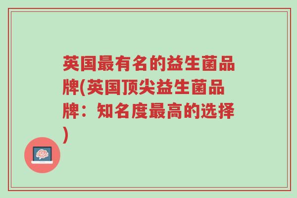 英国最有名的益生菌品牌(英国顶尖益生菌品牌：知名度最高的选择)-第1张图片-超越