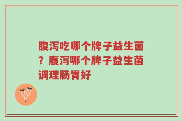 腹泻吃哪个牌子益生菌?腹泻哪个牌子益生菌调理肠胃好-第1张图片-超越 腹泻吃哪个牌子益生菌?腹泻哪个牌子益生菌调理肠胃好-第1张图片-超越