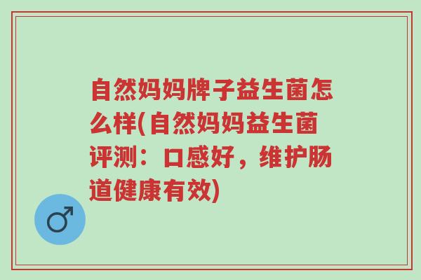 自然妈妈牌子益生菌怎么样(自然妈妈益生菌评测：口感好，维护肠道健康有效)-第1张图片-超越