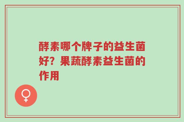 酵素哪个牌子的益生菌好?果蔬酵素益生菌的作用-第1张图片-超越 酵素哪个牌子的益生菌好?果蔬酵素益生菌的作用-第1张图片-超越