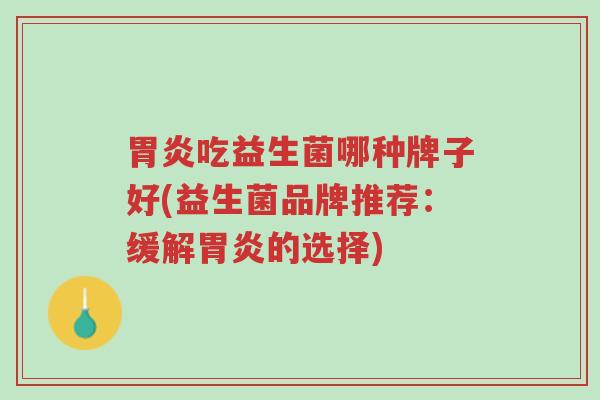 胃炎吃益生菌哪种牌子好(益生菌品牌推荐：缓解胃炎的选择)-第1张图片-超越