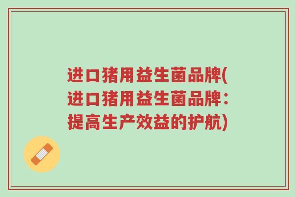 进口猪用益生菌品牌(进口猪用益生菌品牌:提高生产效益的护航)-第1张图片-超越 进口猪用益生菌品牌(进口猪用益生菌品牌:提高生产效益的护航)-第1张图片-超越