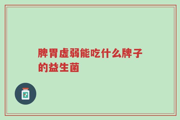 脾胃虚弱能吃什么牌子的益生菌-第1张图片-超越 脾胃虚弱能吃什么牌子的益生菌-第1张图片-超越