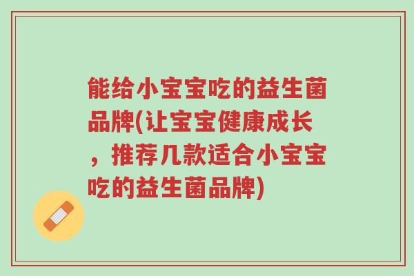 能给小宝宝吃的益生菌品牌(让宝宝健康成长,推荐几款适合小宝宝吃的益生菌品牌)-第1张图片-超越 能给小宝宝吃的益生菌品牌(让宝宝健康成长,推荐几款适合小宝宝吃的益生菌品牌)-第1张图片-超越