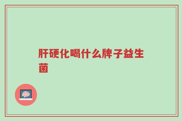 肝硬化喝什么牌子益生菌-第1张图片-超越 肝硬化喝什么牌子益生菌-第1张图片-超越