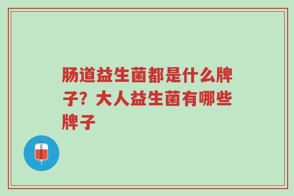 肠道益生菌都是什么牌子?大人益生菌有哪些牌子-第1张图片-超越 肠道益生菌都是什么牌子?大人益生菌有哪些牌子-第1张图片-超越