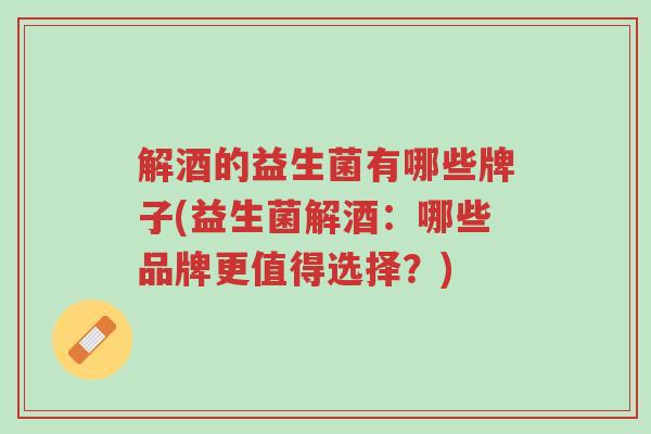 解酒的益生菌有哪些牌子(益生菌解酒:哪些品牌更值得选择?)-第1张图片-超越 解酒的益生菌有哪些牌子(益生菌解酒:哪些品牌更值得选择?)-第1张图片-超越