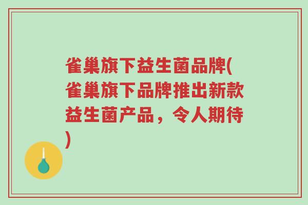 雀巢旗下益生菌品牌(雀巢旗下品牌推出新款益生菌产品,令人期待)-第1张图片-超越 雀巢旗下益生菌品牌(雀巢旗下品牌推出新款益生菌产品,令人期待)-第1张图片-超越