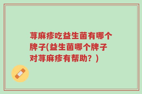荨麻疹吃益生菌有哪个牌子(益生菌哪个牌子对荨麻疹有帮助？)-第1张图片-超越