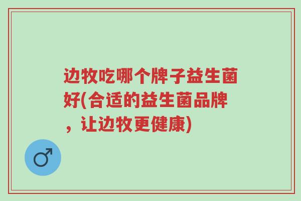 边牧吃哪个牌子益生菌好(合适的益生菌品牌,让边牧更健康)-第1张图片-超越 边牧吃哪个牌子益生菌好(合适的益生菌品牌,让边牧更健康)-第1张图片-超越