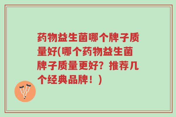 药物益生菌哪个牌子质量好(哪个药物益生菌牌子质量更好?推荐几个经典品牌!)-第1张图片-超越 药物益生菌哪个牌子质量好(哪个药物益生菌牌子质量更好?推荐几个经典品牌!)-第1张图片-超越