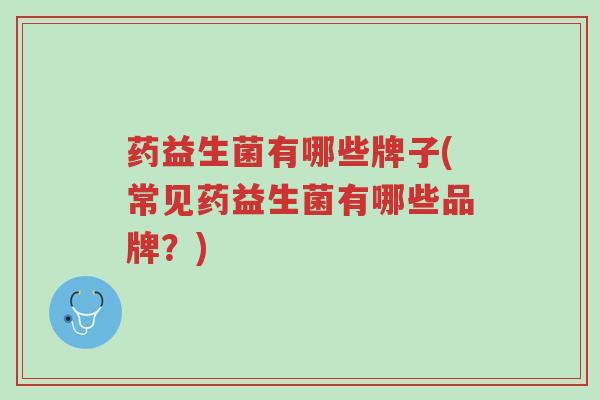 药益生菌有哪些牌子(常见药益生菌有哪些品牌?)-第1张图片-超越 药益生菌有哪些牌子(常见药益生菌有哪些品牌?)-第1张图片-超越