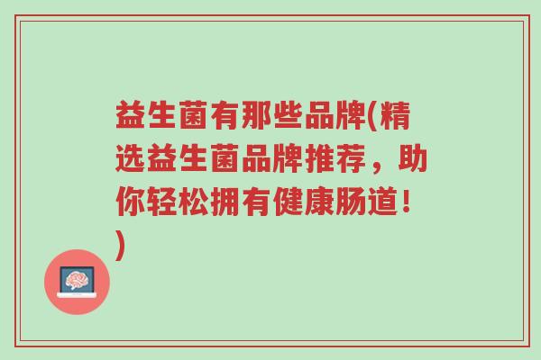 益生菌有那些品牌(精选益生菌品牌推荐,助你轻松拥有健康肠道!)-第1张图片-超越 益生菌有那些品牌(精选益生菌品牌推荐,助你轻松拥有健康肠道!)-第1张图片-超越