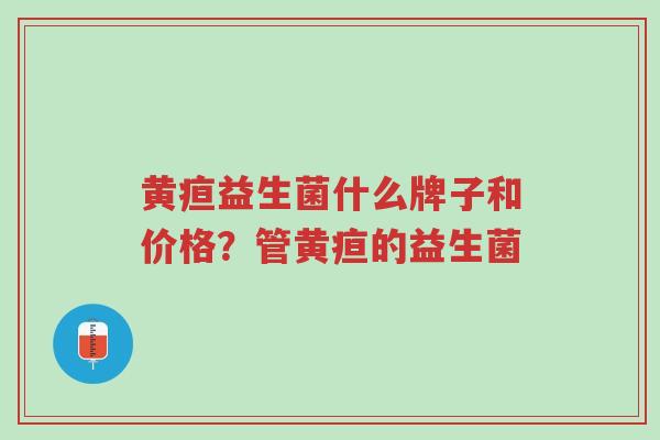 黄疸益生菌什么牌子和价格?管黄疸的益生菌-第1张图片-超越 黄疸益生菌什么牌子和价格?管黄疸的益生菌-第1张图片-超越