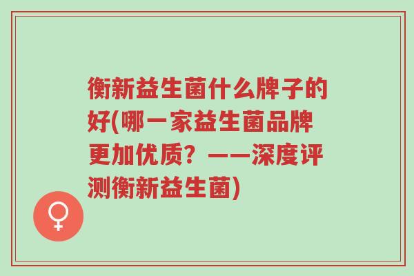 衡新益生菌什么牌子的好(哪一家益生菌品牌更加优质?——深度评测衡新益生菌)-第1张图片-超越 衡新益生菌什么牌子的好(哪一家益生菌品牌更加优质?——深度评测衡新益生菌)-第1张图片-超越