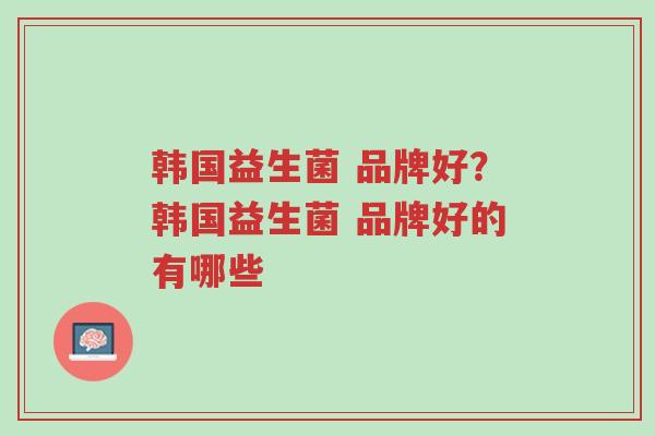 韩国益生菌 品牌好?韩国益生菌 品牌好的有哪些-第1张图片-超越 韩国益生菌 品牌好?韩国益生菌 品牌好的有哪些-第1张图片-超越