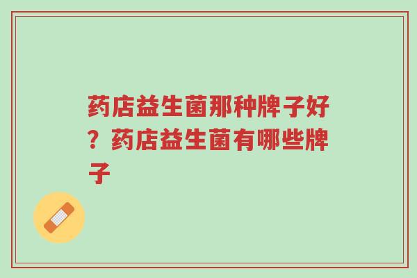 药店益生菌那种牌子好?药店益生菌有哪些牌子-第1张图片-超越 药店益生菌那种牌子好?药店益生菌有哪些牌子-第1张图片-超越